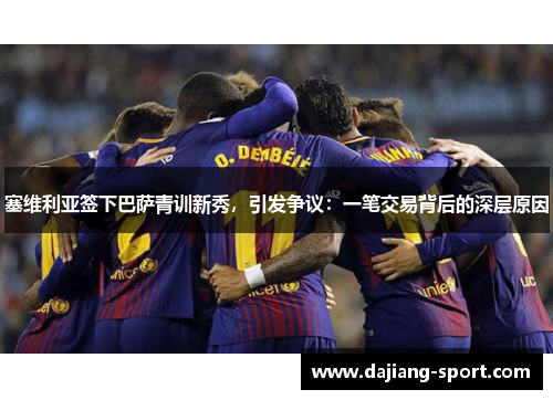 塞维利亚签下巴萨青训新秀，引发争议：一笔交易背后的深层原因