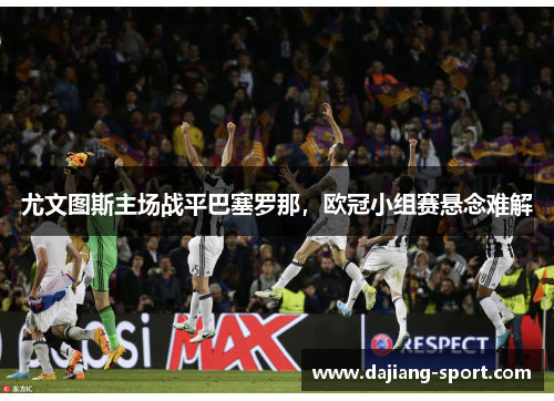 尤文图斯主场战平巴塞罗那，欧冠小组赛悬念难解