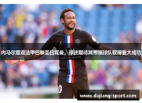 内马尔重返法甲巴黎圣日耳曼，球迷期待其带领球队取得更大成功