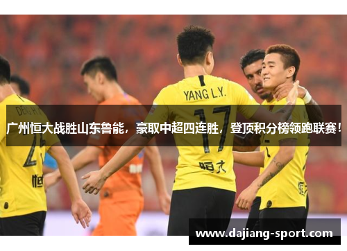 广州恒大战胜山东鲁能，豪取中超四连胜，登顶积分榜领跑联赛！