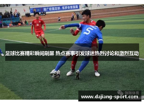 足球比赛精彩瞬间刷屏 热点赛事引发球迷热烈讨论和激烈互动