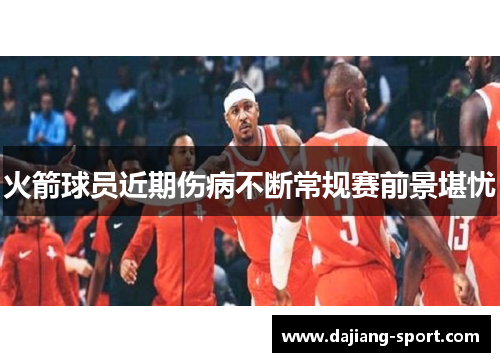 火箭球员近期伤病不断常规赛前景堪忧