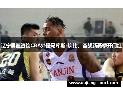 辽宁男篮签约CBA外援马库斯-坎比，备战新赛季开门红