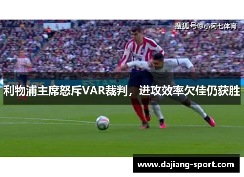 利物浦主席怒斥VAR裁判，进攻效率欠佳仍获胜