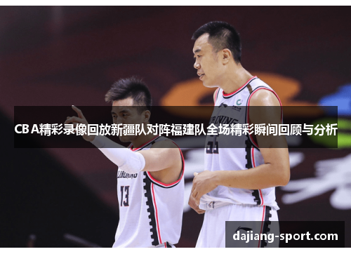 CBA精彩录像回放新疆队对阵福建队全场精彩瞬间回顾与分析