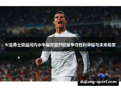 N龙勇士迎战河内水牛展开激烈较量争夺胜利荣耀与未来希望