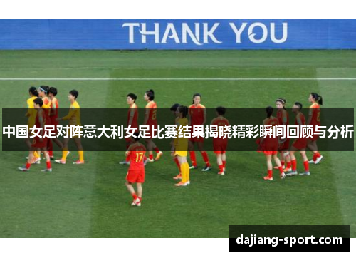 中国女足对阵意大利女足比赛结果揭晓精彩瞬间回顾与分析
