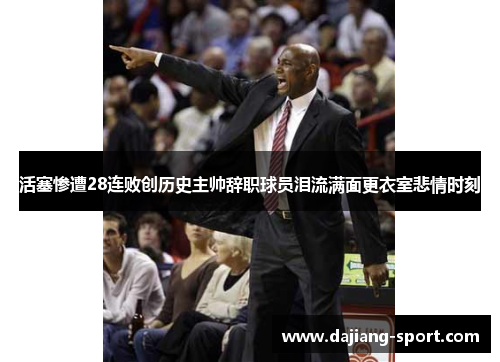 活塞惨遭28连败创历史主帅辞职球员泪流满面更衣室悲情时刻
