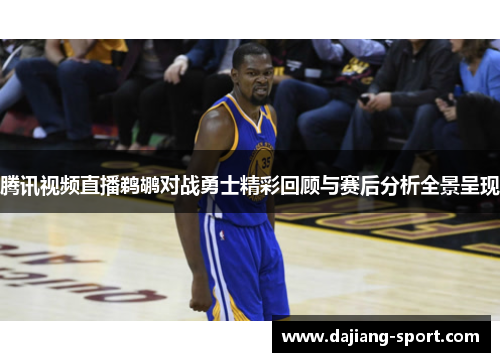 腾讯视频直播鹈鹕对战勇士精彩回顾与赛后分析全景呈现
